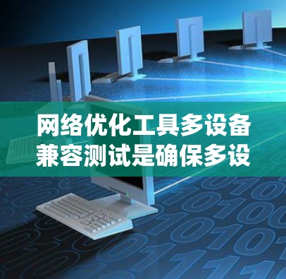 网络优化工具多设备兼容测试是确保多设备在同一个网络环境中正常运行的关键步骤。以下是对该过程的系统化总结