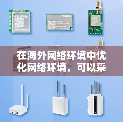 在海外网络环境中优化网络环境,可以采用以下步骤和工具,以确保高效、安全和便捷的数据传输和访问 在海外网络环境中优化网络环境,可以采用以下步骤和工具,以确保高效、安全和便捷的数据传输和访问