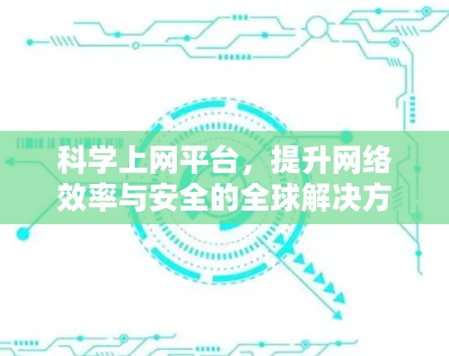 科学上网平台，提升网络效率与安全的全球解决方案