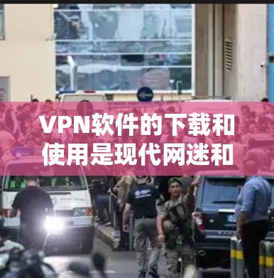 VPN软件的下载和使用是现代网迷和加密爱好者非常关心的问题。以下是一些详细的VPN软件下载和使用教程，帮助你顺利安装和使用VPN