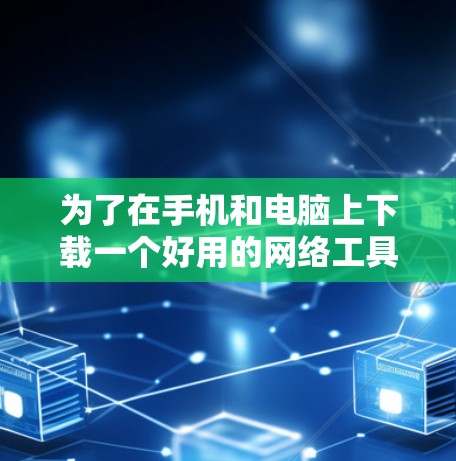 为了在手机和电脑上下载一个好用的网络工具，您可以按照以下步骤操作