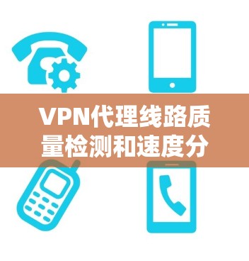 VPN代理线路质量检测和速度分析是一个复杂但重要的过程，涉及多个环节和因素。以下是对该问题的详细总结和分析