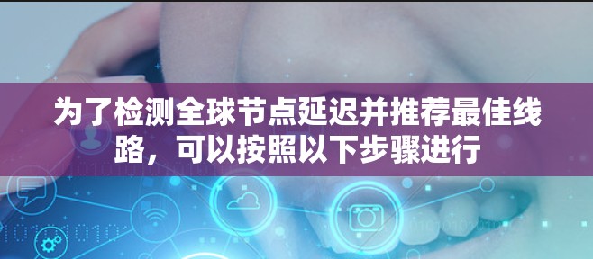 为了检测全球节点延迟并推荐最佳线路，可以按照以下步骤进行