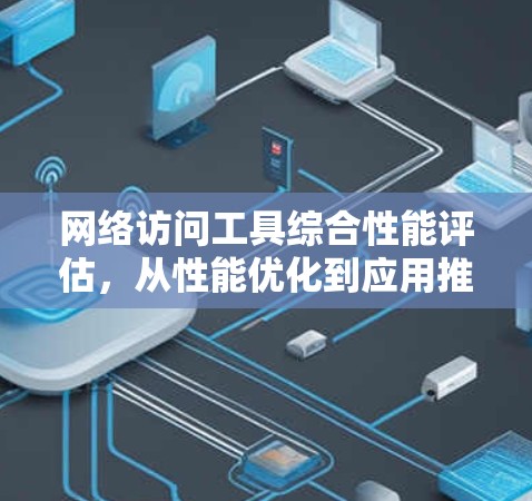 网络访问工具综合性能评估,从性能优化到应用推广 网络访问工具综合性能评估,从性能优化到应用推广