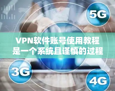 VPN软件账号使用教程是一个系统且谨慎的过程，需要仔细执行以确保安全和正确。以下是一个详细的指南，帮助您逐步完成这些步骤