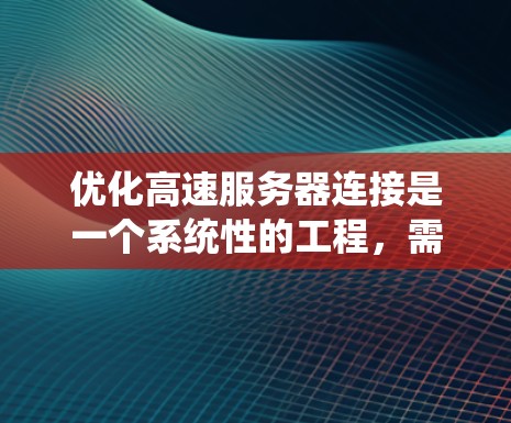 优化高速服务器连接是一个系统性的工程,需要从多个层面进行优化。以下是一个系统化的指南,帮助您有效提升服务器与客户端之间的连接速度 优化高速服务器连接是一个系统性的工程,需要从多个层面进行优化。以下是一个系统化的指南,帮助您有效提升服务器与客户端之间的连接速度