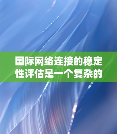 国际网络连接的稳定性评估是一个复杂的系统工程问题，通常需要从多个方面进行分析和测试。以下是一些关键步骤和方法，帮助你评估国际网络连接的稳定性