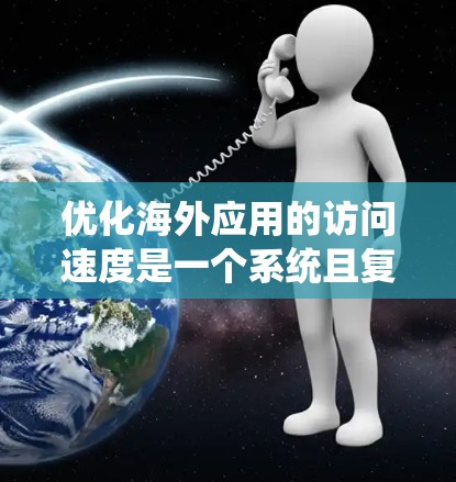 优化海外应用的访问速度是一个系统且复杂的任务,需要从多个方面综合考虑。以下是一个有条理的优化教程指南,帮助您有效提升应用访问速度 优化海外应用的访问速度是一个系统且复杂的任务,需要从多个方面综合考虑。以下是一个有条理的优化教程指南,帮助您有效提升应用访问速度