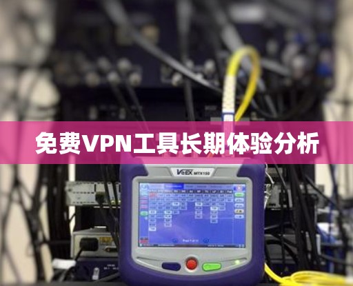 免费VPN工具长期体验分析 免费VPN工具长期体验分析
