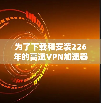 为了下载和安装226年的高速VPN加速器软件,您可以按照以下步骤进行 为了下载和安装226年的高速VPN加速器软件,您可以按照以下步骤进行