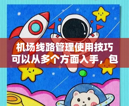 机场线路管理使用技巧可以从多个方面入手,包括规划、设备管理、旅客管理和运营优化等方面。以下是一些实用的技巧和方法 机场线路管理使用技巧可以从多个方面入手,包括规划、设备管理、旅客管理和运营优化等方面。以下是一些实用的技巧和方法