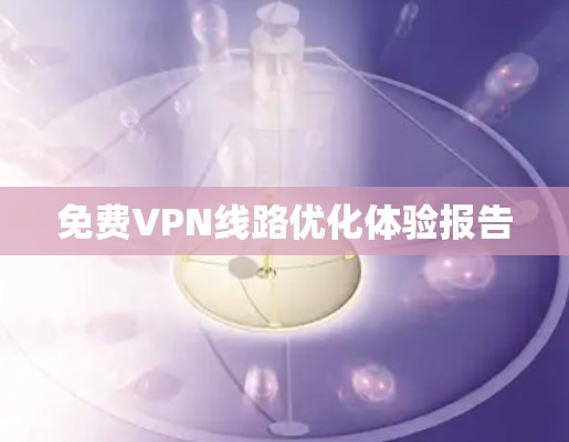 免费VPN线路优化体验报告