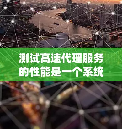 测试高速代理服务的性能是一个系统化的过程，涉及多个步骤和考虑因素。以下是对高速代理服务性能测试的详细步骤和建议