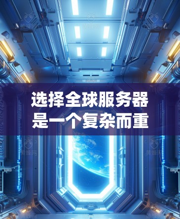 选择全球服务器是一个复杂而重要的步骤，涉及多个关键因素。以下是一个系统化的指南，帮助您做出明智的选择