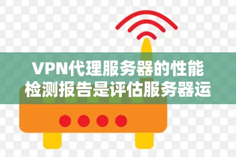 VPN代理服务器的性能检测报告是评估服务器运行状态、稳定性、响应时间和可用性的重要工具。以下是一个基于VPN代理服务器的性能检测报告的总结框架，供您参考