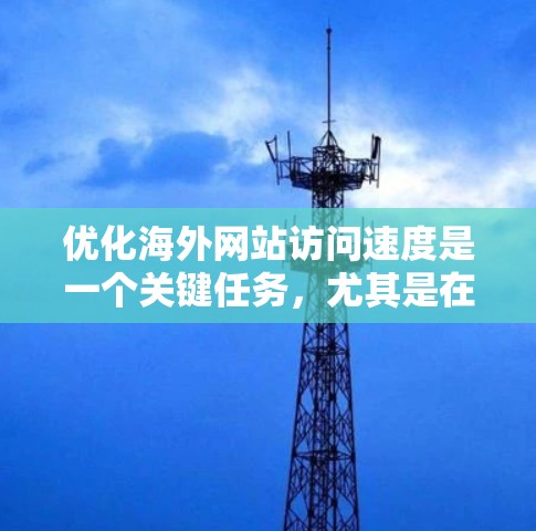 优化海外网站访问速度是一个关键任务,尤其是在国际化的背景下,需要综合考虑技术、用户体验和技术工具等多方面因素。以下是一些提高海外网站访问速度的技巧 优化海外网站访问速度是一个关键任务,尤其是在国际化的背景下,需要综合考虑技术、用户体验和技术工具等多方面因素。以下是一些提高海外网站访问速度的技巧