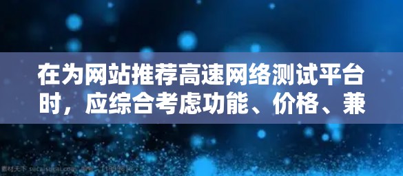 在为网站推荐高速网络测试平台时,应综合考虑功能、价格、兼容性、社区支持等因素。以下是对推荐平台的详细分析和建议 在为网站推荐高速网络测试平台时,应综合考虑功能、价格、兼容性、社区支持等因素。以下是对推荐平台的详细分析和建议