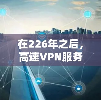 在226年之后，高速VPN服务的市场发展迅速，随着技术的进步和用户需求的多样化，新的 VPN 服务不断涌现。以下是226年之后几个主要的高速VPN公司及其特点的评测