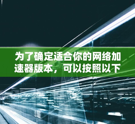 为了确定适合你的<strong>网络加速</strong>器版本，可以按照以下步骤进行