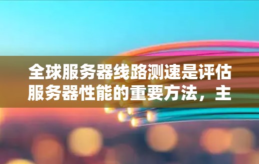 全球服务器线路测速是评估服务器性能的重要方法，主要包括以下几个步骤