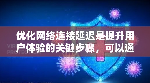 优化网络连接延迟是提升用户体验的关键步骤，可以通过以下步骤进行