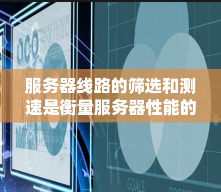 服务器线路的筛选和测速是衡量服务器性能的重要步骤。以下是一个系统性的指南，帮助您有效进行这些测试