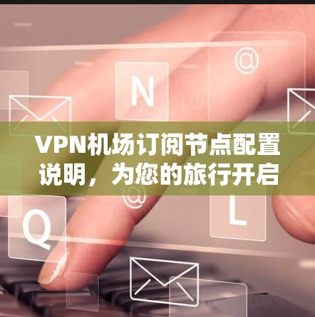 VPN机场订阅节点配置说明，为您的旅行开启安全之门