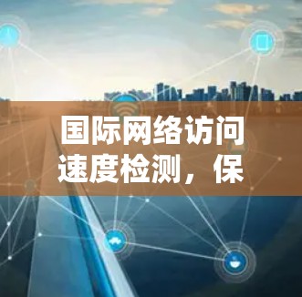 国际网络访问速度检测，保障网络健康与安全