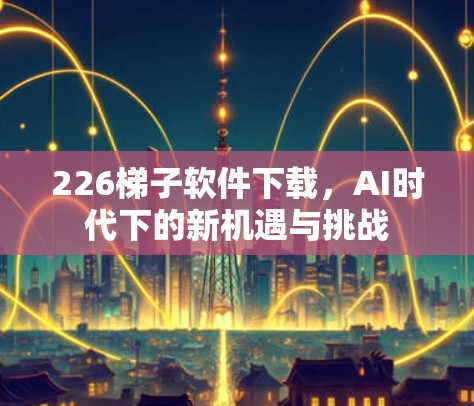226梯子软件下载，AI时代下的新机遇与挑战