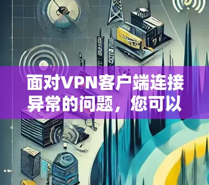 面对<strong>VPN客户端</strong>连接异常的问题，您可以按照以下步骤进行排查和解决