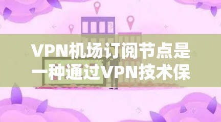 VPN机场订阅节点是一种通过VPN技术保护机场网络设备的安全性工具，具体使用方法如下