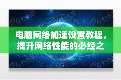 电脑<strong>网络加速</strong>设置教程，提升网络性能的必经之路