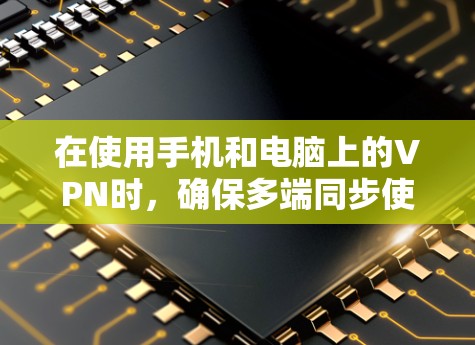 在使用手机和电脑上的VPN时，确保多端同步使用是一个关键步骤。以下是详细的教程