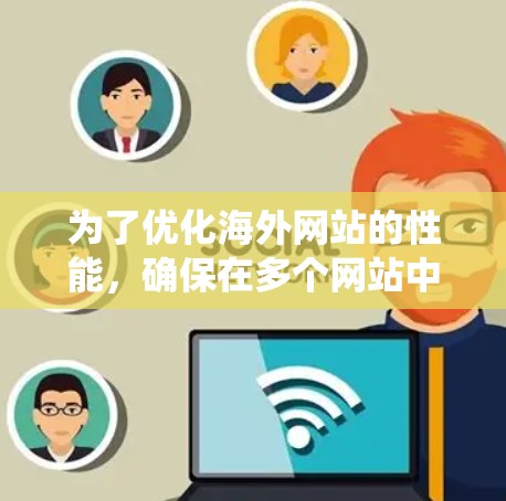 为了优化海外网站的性能，确保在多个网站中快速响应，以下是一个系统化的方案分析和实施步骤