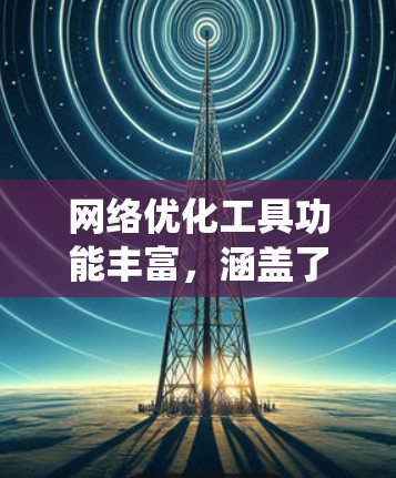 网络优化工具功能丰富，涵盖了从流量统计到预测和对比的各个方面，帮助用户全面优化网络性能。以下是这些功能的详细介绍