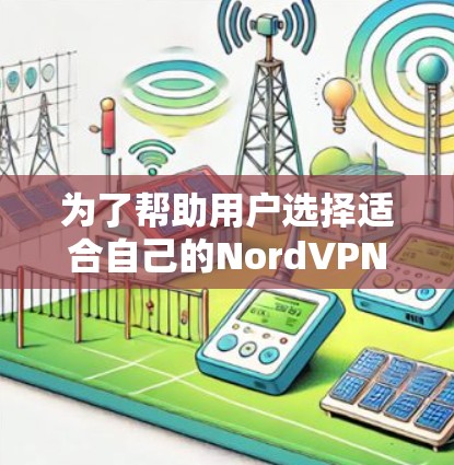 为了帮助用户选择适合自己的NordVPN节点,以下是按照上述思考过程整理的步骤和建议 为了帮助用户选择适合自己的NordVPN节点,以下是按照上述思考过程整理的步骤和建议