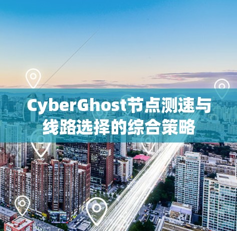 CyberGhost节点测速与线路选择的综合策略 CyberGhost节点测速与线路选择的综合策略