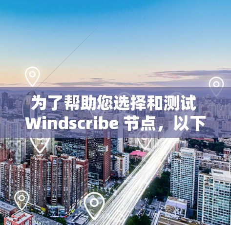 为了帮助您选择和测试 Windscribe 节点，以下是分步指南