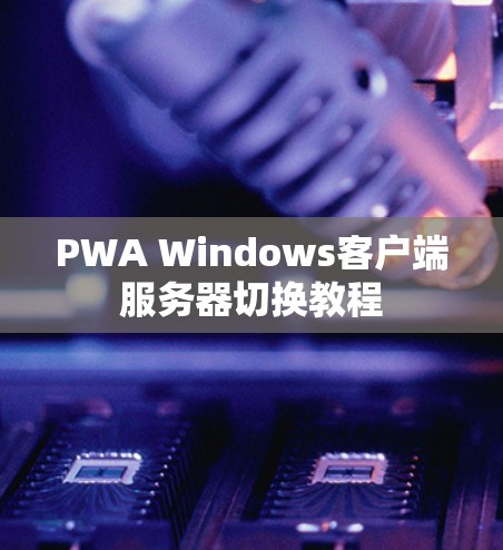 PWA Windows客户端服务器切换教程 PWA Windows客户端服务器切换教程