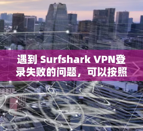 遇到 Surfshark VPN登录失败的问题，可以按照以下步骤进行处理