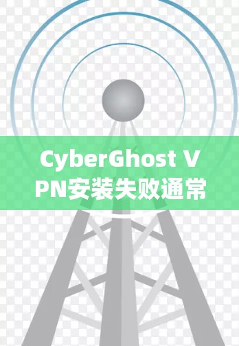 CyberGhost VPN安装失败通常可能由多种原因引起。以下是一些可能的问题和解决办法，帮助你逐步排查并解决问题