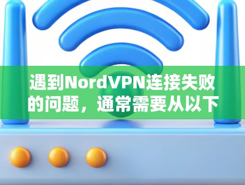 遇到NordVPN连接失败的问题，通常需要从以下几个方面进行排查和解决问题