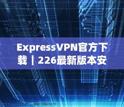ExpressVPN官方下载｜226最新版本安装
