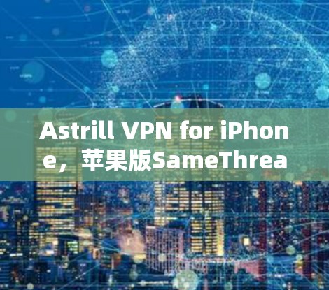 Astrill VPN for iPhone，苹果版SameThread VPN的使用指南