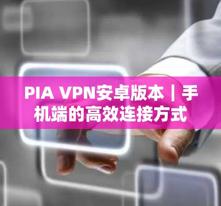 PIA VPN安卓版本|手机端的高效连接方式 PIA VPN安卓版本|手机端的高效连接方式
