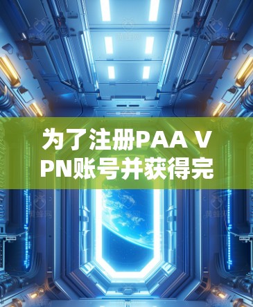 为了注册PAA VPN账号并获得完整步骤说明，以下是一个清晰的指南