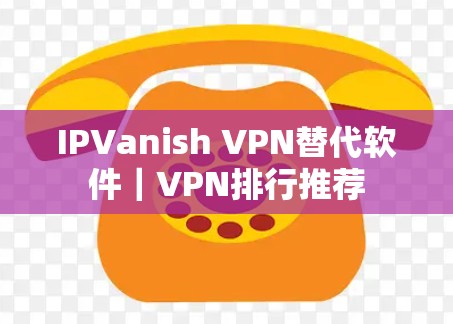 IPVanish VPN替代软件｜VPN排行推荐