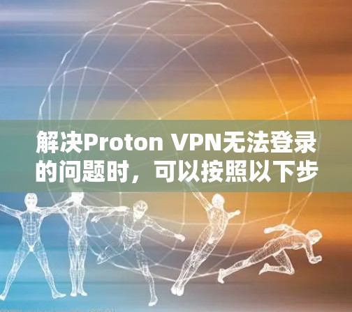 解决Proton VPN无法登录的问题时，可以按照以下步骤进行排查和解决问题