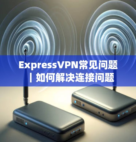 ExpressVPN常见问题|如何解决连接问题 ExpressVPN常见问题|如何解决连接问题