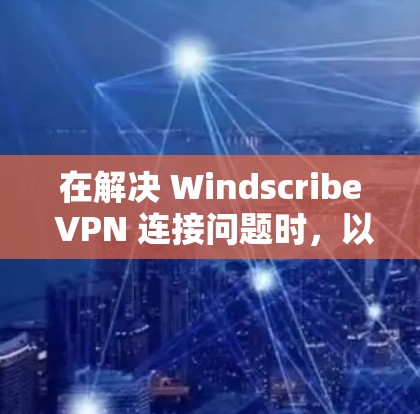 在解决 Windscribe VPN 连接问题时，以下是一些详细的步骤和建议